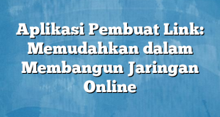 Aplikasi Pembuat Link: Memudahkan dalam Membangun Jaringan Online