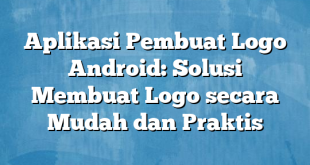 Aplikasi Pembuat Logo Android: Solusi Membuat Logo secara Mudah dan Praktis