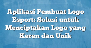 Aplikasi Pembuat Logo Esport: Solusi untuk Menciptakan Logo yang Keren dan Unik