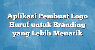 Aplikasi Pembuat Logo Huruf untuk Branding yang Lebih Menarik