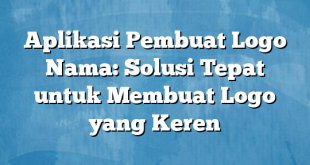 Aplikasi Pembuat Logo Nama: Solusi Tepat untuk Membuat Logo yang Keren