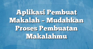 Aplikasi Pembuat Makalah – Mudahkan Proses Pembuatan Makalahmu