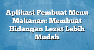 Aplikasi Pembuat Menu Makanan: Membuat Hidangan Lezat Lebih Mudah