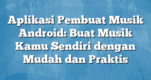 Aplikasi Pembuat Musik Android: Buat Musik Kamu Sendiri dengan Mudah dan Praktis