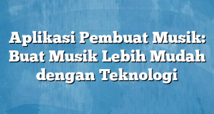 Aplikasi Pembuat Musik: Buat Musik Lebih Mudah dengan Teknologi