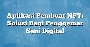 Aplikasi Pembuat NFT: Solusi Bagi Penggemar Seni Digital