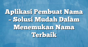 Aplikasi Pembuat Nama – Solusi Mudah Dalam Menemukan Nama Terbaik