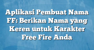 Aplikasi Pembuat Nama FF: Berikan Nama yang Keren untuk Karakter Free Fire Anda