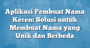 Aplikasi Pembuat Nama Keren: Solusi untuk Membuat Nama yang Unik dan Berbeda