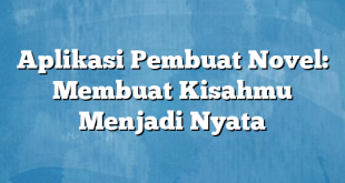 Aplikasi Pembuat Novel: Membuat Kisahmu Menjadi Nyata