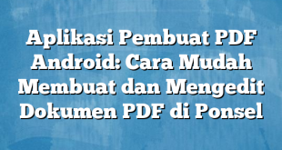 Aplikasi Pembuat PDF Android: Cara Mudah Membuat dan Mengedit Dokumen PDF di Ponsel