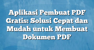 Aplikasi Pembuat PDF Gratis: Solusi Cepat dan Mudah untuk Membuat Dokumen PDF