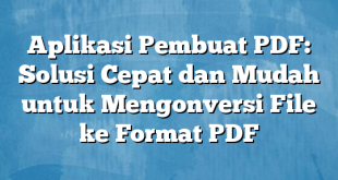 Aplikasi Pembuat PDF: Solusi Cepat dan Mudah untuk Mengonversi File ke Format PDF