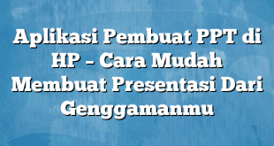 Aplikasi Pembuat PPT di HP – Cara Mudah Membuat Presentasi Dari Genggamanmu