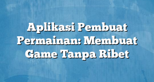 Aplikasi Pembuat Permainan: Membuat Game Tanpa Ribet