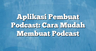 Aplikasi Pembuat Podcast: Cara Mudah Membuat Podcast