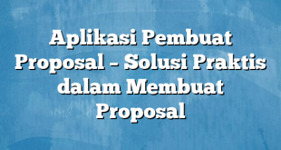 Aplikasi Pembuat Proposal – Solusi Praktis dalam Membuat Proposal