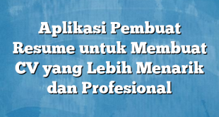 Aplikasi Pembuat Resume untuk Membuat CV yang Lebih Menarik dan Profesional