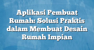 Aplikasi Pembuat Rumah: Solusi Praktis dalam Membuat Desain Rumah Impian