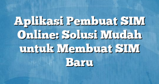 Aplikasi Pembuat SIM Online: Solusi Mudah untuk Membuat SIM Baru