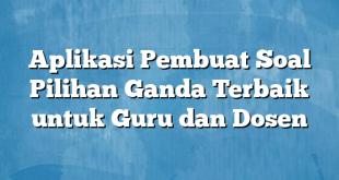 Aplikasi Pembuat Soal Pilihan Ganda Terbaik untuk Guru dan Dosen