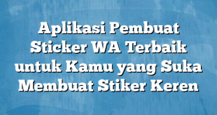 Aplikasi Pembuat Sticker WA Terbaik untuk Kamu yang Suka Membuat Stiker Keren