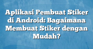 Aplikasi Pembuat Stiker di Android: Bagaimana Membuat Stiker dengan Mudah?