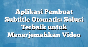 Aplikasi Pembuat Subtitle Otomatis: Solusi Terbaik untuk Menerjemahkan Video