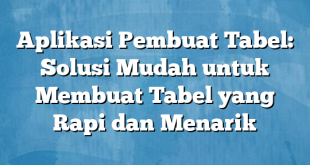 Aplikasi Pembuat Tabel: Solusi Mudah untuk Membuat Tabel yang Rapi dan Menarik