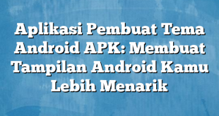 Aplikasi Pembuat Tema Android APK: Membuat Tampilan Android Kamu Lebih Menarik