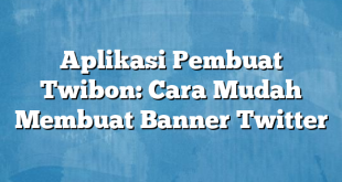 Aplikasi Pembuat Twibon: Cara Mudah Membuat Banner Twitter