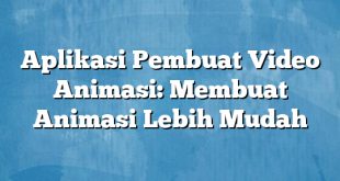 Aplikasi Pembuat Video Animasi: Membuat Animasi Lebih Mudah