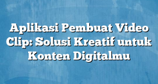 Aplikasi Pembuat Video Clip: Solusi Kreatif untuk Konten Digitalmu