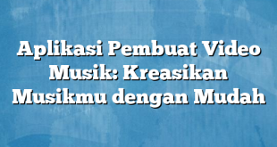 Aplikasi Pembuat Video Musik: Kreasikan Musikmu dengan Mudah