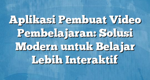 Aplikasi Pembuat Video Pembelajaran: Solusi Modern untuk Belajar Lebih Interaktif