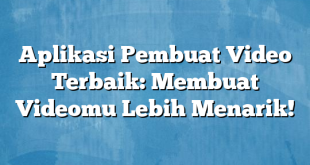 Aplikasi Pembuat Video Terbaik: Membuat Videomu Lebih Menarik!