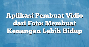 Aplikasi Pembuat Vidio dari Foto: Membuat Kenangan Lebih Hidup