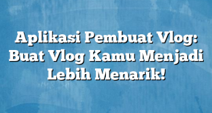 Aplikasi Pembuat Vlog: Buat Vlog Kamu Menjadi Lebih Menarik!