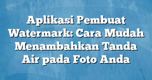 Aplikasi Pembuat Watermark: Cara Mudah Menambahkan Tanda Air pada Foto Anda