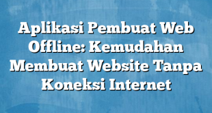 Aplikasi Pembuat Web Offline: Kemudahan Membuat Website Tanpa Koneksi Internet