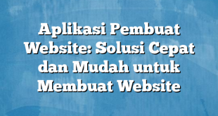 Aplikasi Pembuat Website: Solusi Cepat dan Mudah untuk Membuat Website