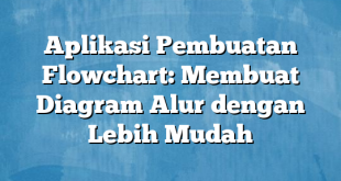 Aplikasi Pembuatan Flowchart: Membuat Diagram Alur dengan Lebih Mudah