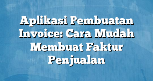 Aplikasi Pembuatan Invoice: Cara Mudah Membuat Faktur Penjualan