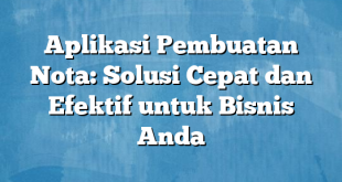 Aplikasi Pembuatan Nota: Solusi Cepat dan Efektif untuk Bisnis Anda