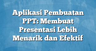 Aplikasi Pembuatan PPT: Membuat Presentasi Lebih Menarik dan Efektif