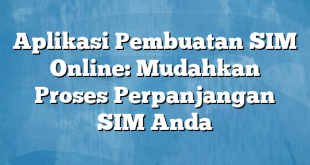 Aplikasi Pembuatan SIM Online: Mudahkan Proses Perpanjangan SIM Anda