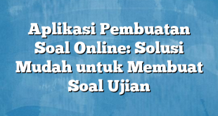 Aplikasi Pembuatan Soal Online: Solusi Mudah untuk Membuat Soal Ujian