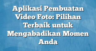 Aplikasi Pembuatan Video Foto: Pilihan Terbaik untuk Mengabadikan Momen Anda