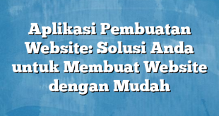 Aplikasi Pembuatan Website: Solusi Anda untuk Membuat Website dengan Mudah