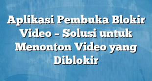 Aplikasi Pembuka Blokir Video – Solusi untuk Menonton Video yang Diblokir